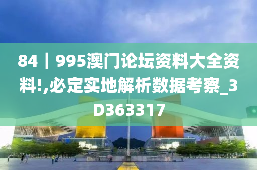 84｜995澳门论坛资料大全资料!,必定实地解析数据考察_3D363317