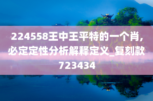 224558王中王平特的一个肖,必定定性分析解释定义_复刻款723434