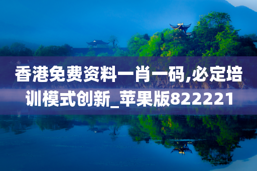 香港免费资料一肖一码,必定培训模式创新_苹果版822221