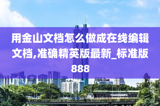 用金山文档怎么做成在线编辑文档,准确精英版最新_标准版888