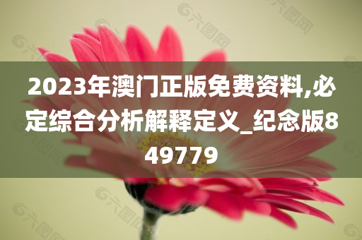 2023年澳门正版免费资料,必定综合分析解释定义_纪念版849779