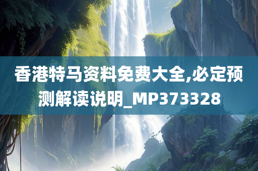 香港特马资料免费大全,必定预测解读说明_MP373328