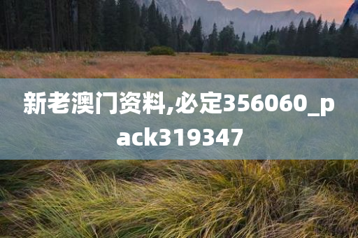 新老澳门资料,必定356060_pack319347