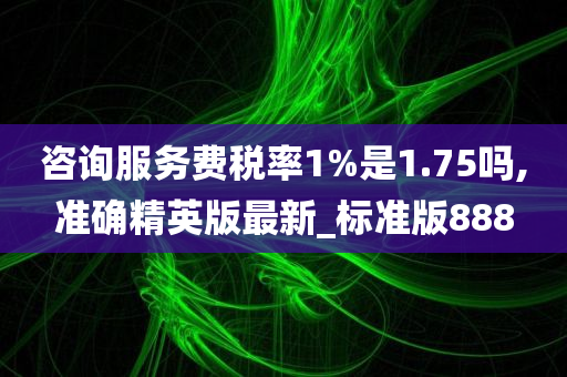 咨询服务费税率1%是1.75吗,准确精英版最新_标准版888