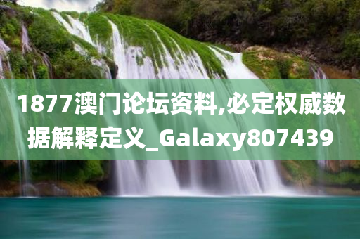 1877澳门论坛资料,必定权威数据解释定义_Galaxy807439