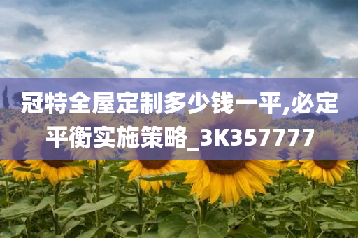 冠特全屋定制多少钱一平,必定平衡实施策略_3K357777