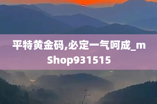 平特黄金码,必定一气呵成_mShop931515