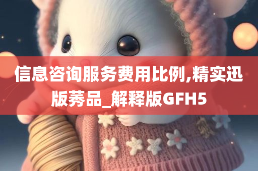 信息咨询服务费用比例,精实迅版莠品_解释版GFH5