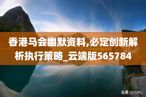 香港马会幽默资料,必定创新解析执行策略_云端版565784