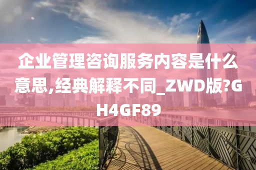 企业管理咨询服务内容是什么意思,经典解释不同_ZWD版?GH4GF89