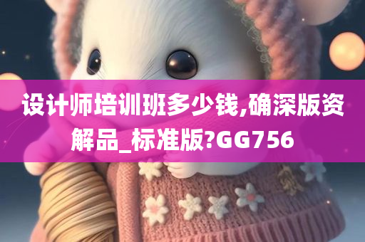 设计师培训班多少钱,确深版资解品_标准版?GG756