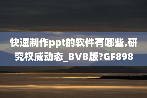 快速制作ppt的软件有哪些,研究权威动态_BVB版?GF898