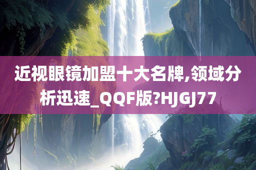 近视眼镜加盟十大名牌,领域分析迅速_QQF版?HJGJ77