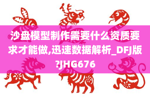 沙盘模型制作需要什么资质要求才能做,迅速数据解析_DFJ版?JHG676