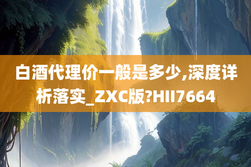 白酒代理价一般是多少,深度详析落实_ZXC版?HII7664