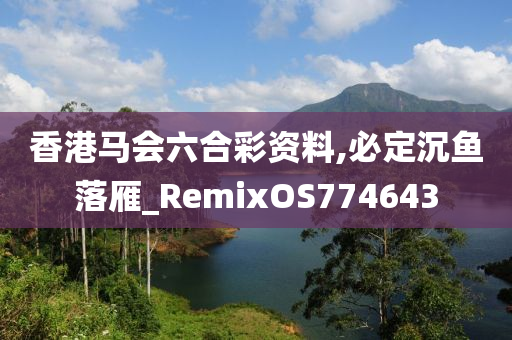 香港马会六合彩资料,必定沉鱼落雁_RemixOS774643