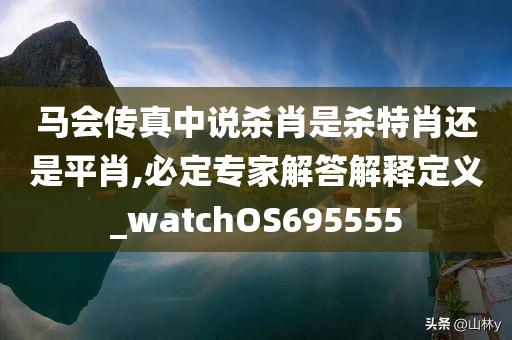 马会传真中说杀肖是杀特肖还是平肖,必定专家解答解释定义_watchOS695555