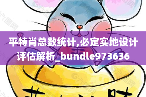 平特肖总数统计,必定实地设计评估解析_bundle973636