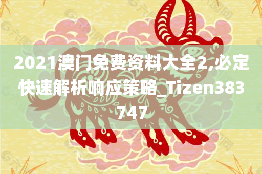 2021澳门免费资料大全2,必定快速解析响应策略_Tizen383747