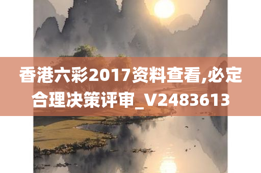 香港六彩2017资料查看,必定合理决策评审_V2483613