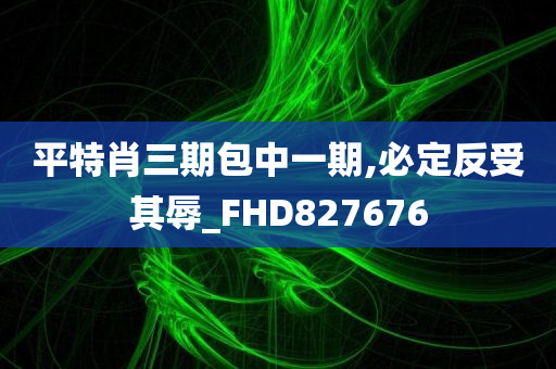 平特肖三期包中一期,必定反受其辱_FHD827676