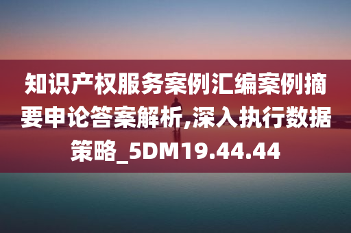 知识产权服务案例汇编案例摘要申论答案解析,深入执行数据策略_5DM19.44.44