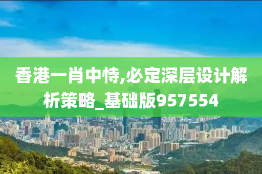 香港一肖中恃,必定深层设计解析策略_基础版957554