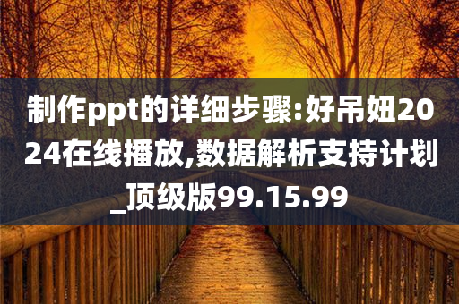 制作ppt的详细步骤:好吊妞2024在线播放,数据解析支持计划_顶级版99.15.99