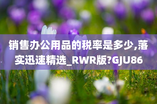 销售办公用品的税率是多少,落实迅速精选_RWR版?GJU86