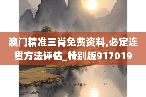 澳门精准三肖免费资料,必定连贯方法评估_特别版917019