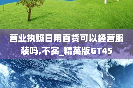 营业执照日用百货可以经营服装吗,不实_精英版GT45