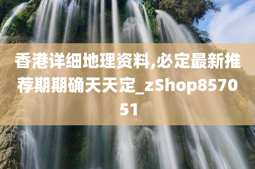 香港详细地理资料,必定最新推荐期期确天天定_zShop857051