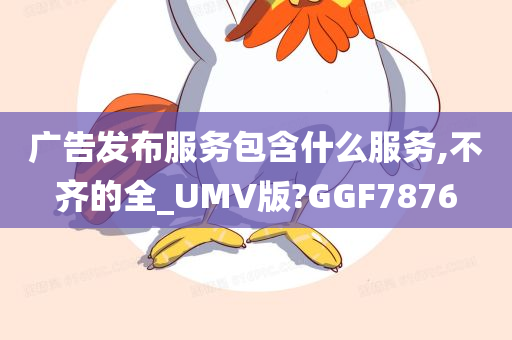 广告发布服务包含什么服务,不齐的全_UMV版?GGF7876