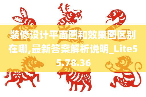 装修设计平面图和效果图区别在哪,最新答案解析说明_Lite55.78.36