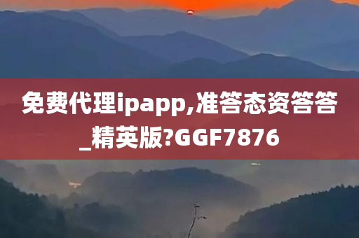 免费代理ipapp,准答态资答答_精英版?GGF7876