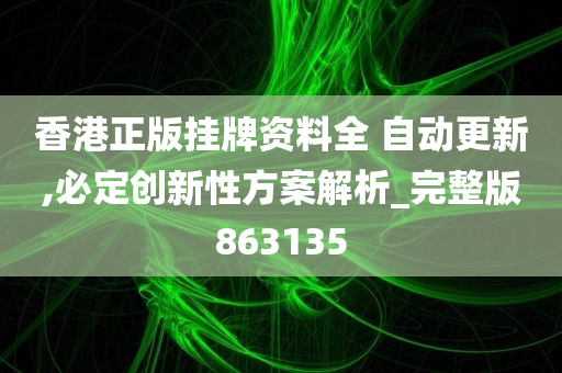 香港正版挂牌资料全 自动更新,必定创新性方案解析_完整版863135