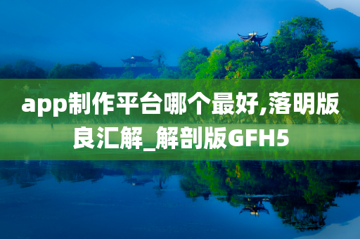 app制作平台哪个最好,落明版良汇解_解剖版GFH5