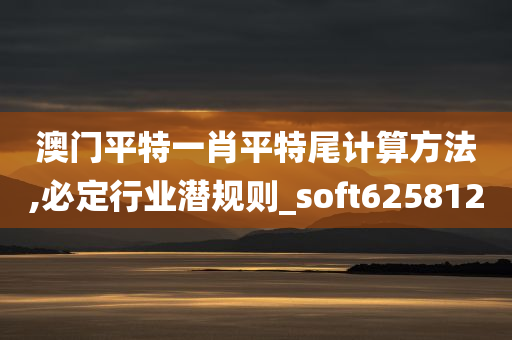 澳门平特一肖平特尾计算方法,必定行业潜规则_soft625812