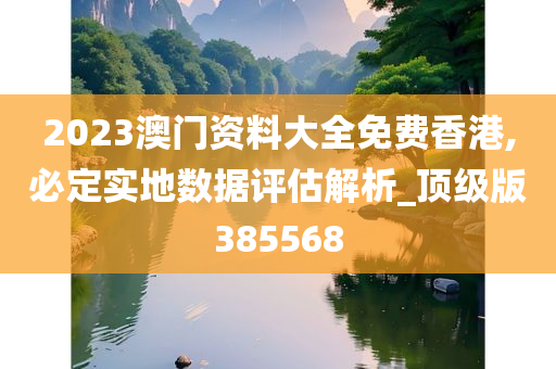 2023澳门资料大全免费香港,必定实地数据评估解析_顶级版385568