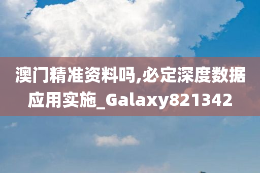 澳门精准资料吗,必定深度数据应用实施_Galaxy821342