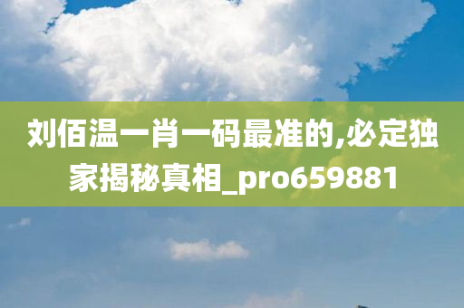 刘佰温一肖一码最准的,必定独家揭秘真相_pro659881