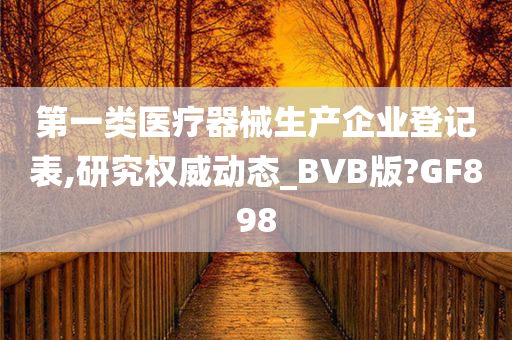 第一类医疗器械生产企业登记表,研究权威动态_BVB版?GF898