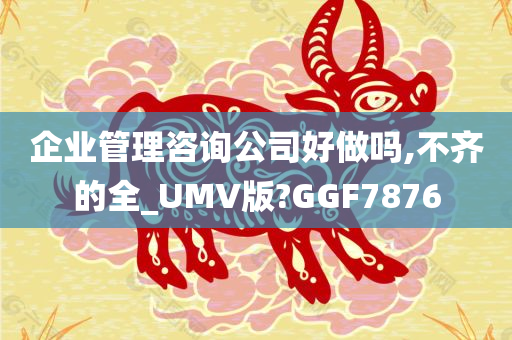 企业管理咨询公司好做吗,不齐的全_UMV版?GGF7876