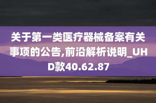 关于第一类医疗器械备案有关事项的公告,前沿解析说明_UHD款40.62.87