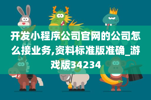 开发小程序公司官网的公司怎么接业务,资料标准版准确_游戏版34234