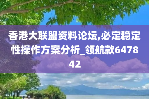 香港大联盟资料论坛,必定稳定性操作方案分析_领航款647842