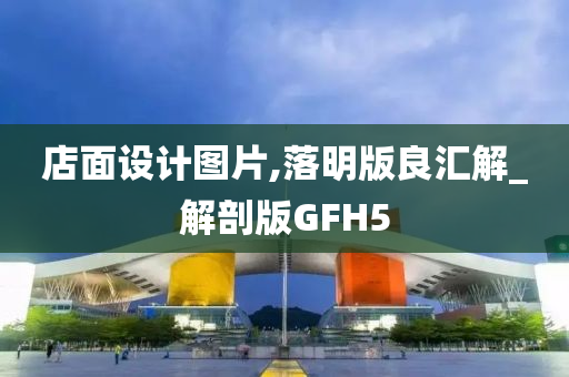 店面设计图片,落明版良汇解_解剖版GFH5