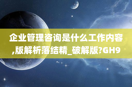 企业管理咨询是什么工作内容,版解析落结精_破解版?GH9