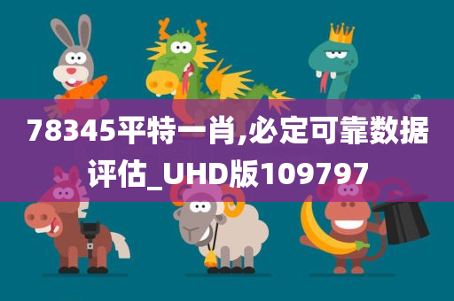 78345平特一肖,必定可靠数据评估_UHD版109797