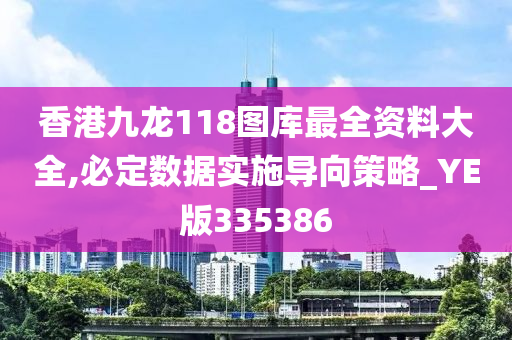 香港九龙118图库最全资料大全,必定数据实施导向策略_YE版335386